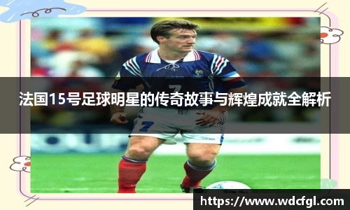 法国15号足球明星的传奇故事与辉煌成就全解析