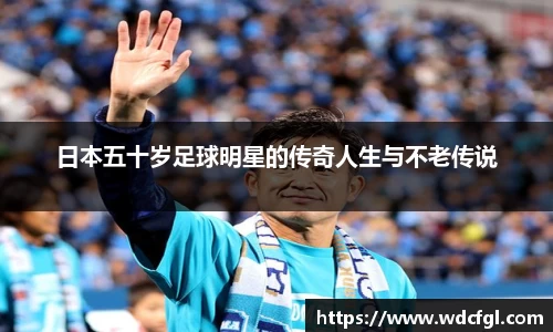 日本五十岁足球明星的传奇人生与不老传说