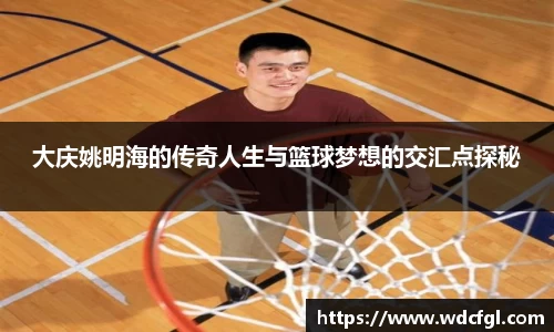 大庆姚明海的传奇人生与篮球梦想的交汇点探秘