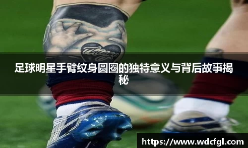 足球明星手臂纹身圆圈的独特意义与背后故事揭秘