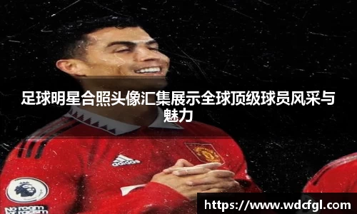 足球明星合照头像汇集展示全球顶级球员风采与魅力