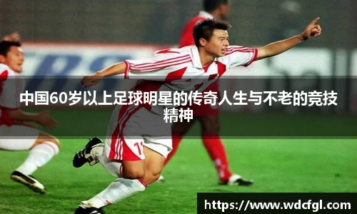 中国60岁以上足球明星的传奇人生与不老的竞技精神